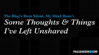 The Blog’s Been Silent. My Mind Hasn’t.
Some Thoughts & Things
I’ve Left Unshared

                                      PAULISAKSON COM
 