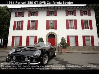 1961 Ferrari 250 GT SWB California Spyder Price Tag: $10,900,000 The vintage convertible, formerly owned by actor James Coburn, was sold to popular British radio host, Chris Evans. It broke the previous record for the highest amount paid at a car auction.  