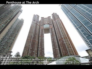 Penthouse at The Arch  Price Tag: $28,800,000 A Hong Kong luxury 5,497-square-foot flat in  The Arch , is considered to be the most expensive apartment per square foot in Asia. The 80th floor penthouse boasts a private swimming pool and a jaw-dropping view of Victoria Harbour.  