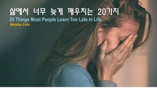 삶에서 너무 늦게 깨우치는 20가지
20 Things Most People Learn Too Late In Life
Nicolas Cole
 