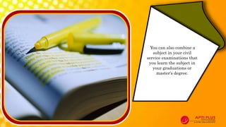 You can also combine a
subject in your civil
service examinations that
you learn the subject in
your graduations or
master's degree.
 