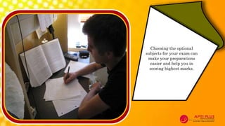 Choosing the optional
subjects for your exam can
make your preparations
easier and help you in
scoring highest marks.
 