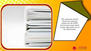 The aspirants need to
choose one optional
subject for the UPSC
civil service exam which
carries 500 marks out of
the 2025 marks.
 