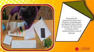 Generally the
preparation plans and
studying methodologies
are different from person
to person. So, they need
to choose one by
analyzing their area of
interest.
 