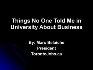 Things No One Told Me in University About Business By: Marc Belaiche President TorontoJobs.ca 