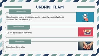 slidesmania.com
Do not upload photos on social networks frequently, especially photos
that could be used against you.
first
next
last
Do not access adult platforms.
Do not use illegal sites.
URBNISI TEAM
URBNISI/Luka
URBNISI/Luka
URBNISI/Mariam
 