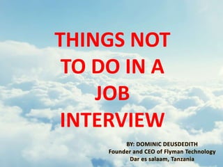 THINGS NOT 
TO DO IN A 
JOB 
INTERVIEW 
BY: DOMINIC DEUSDEDITH 
Founder and CEO of Flyman Technology 
Dar es salaam, Tanzania 
 