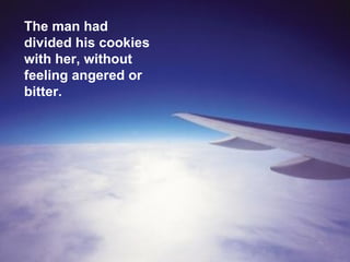 The man had divided his cookies with her, without feeling angered or bitter. 