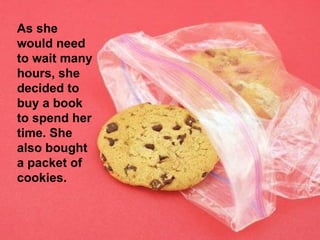 As she would need to wait many hours, she decided to buy a book to spend her time. She also bought a packet of cookies.  
