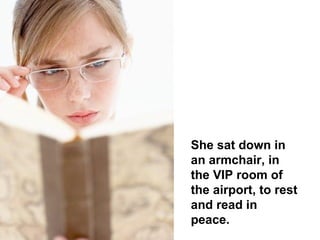 She sat down in an armchair, in the VIP room of the airport, to rest and read in peace.  