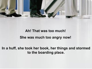 Ah! That was too much!  She was much too angry now!  In a huff, she took her book, her things and stormed to the boarding place. 