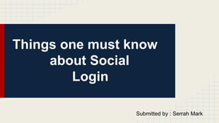 Things one must know 
about Social 
Login 
Submitted by : Serrah Mark 
 
