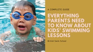 A COMPLETE GUIDE
EVERYTHING
PARENTS NEED
TO KNOW ABOUT
KIDS’ SWIMMING
LESSONS
British Swim School
 