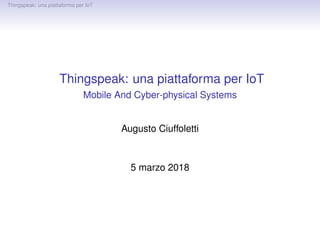 Thingspeak: una piattaforma per IoT
Thingspeak: una piattaforma per IoT
Mobile And Cyber-physical Systems
Augusto Ciuffoletti
5 marzo 2018
 