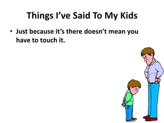 Thi gs I’ve Said To My Kids
• Just e ause it’s there does ’t ea you
have to touch it.
 