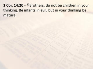1 Cor. 14:20 - 20Brothers, do not be children in your
thinking. Be infants in evil, but in your thinking be
mature.
 