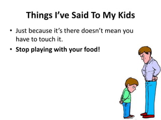 Thi gs I’ve Said To My Kids
• Just e ause it’s there does ’t ea you
have to touch it.
• Stop playing with your food!
 