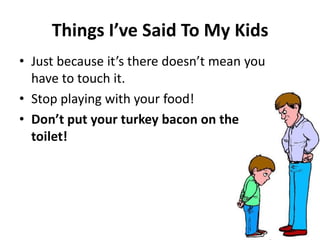 Thi gs I’ve Said To My Kids
• Just e ause it’s there does ’t ea you
have to touch it.
• Stop playing with your food!
• Do ’t put your turkey a o o the
toilet!
 