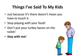 Thi gs I’ve Said To My Kids
• Just e ause it’s there does ’t ea you
have to touch it.
• Stop playing with your food!
• Do ’t put your turkey a o o the
toilet!
• Stay with me!
 