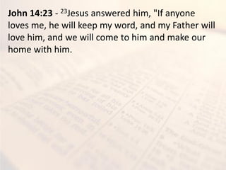 John 14:23 - 23Jesus answered him, "If anyone
loves me, he will keep my word, and my Father will
love him, and we will come to him and make our
home with him.
 