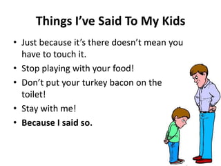 Thi gs I’ve Said To My Kids
• Just e ause it’s there does ’t ea you
have to touch it.
• Stop playing with your food!
• Do ’t put your turkey a o o the
toilet!
• Stay with me!
• Because I said so.
 