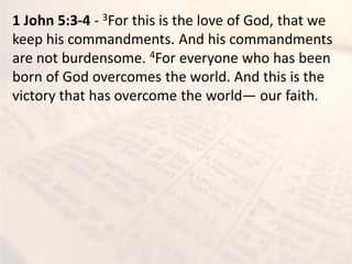 1 John 5:3-4 - 3For this is the love of God, that we
keep his commandments. And his commandments
are not burdensome. 4For everyone who has been
born of God overcomes the world. And this is the
victory that has overcome the world— our faith.
 