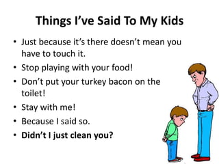 Thi gs I’ve Said To My Kids
• Just e ause it’s there does ’t ea you
have to touch it.
• Stop playing with your food!
• Do ’t put your turkey a o o the
toilet!
• Stay with me!
• Because I said so.
• Did ’t I just lea you?
 