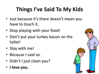 Thi gs I’ve Said To My Kids
• Just e ause it’s there does ’t ea you
have to touch it.
• Stop playing with your food!
• Do ’t put your turkey a o o the
toilet!
• Stay with me!
• Because I said so.
• Did ’t I just lea you?
• I love you.
 