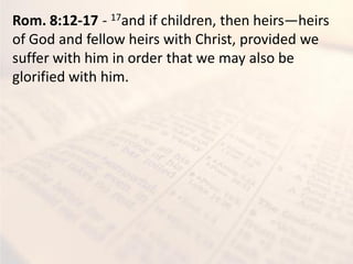 Rom. 8:12-17 - 17and if children, then heirs—heirs
of God and fellow heirs with Christ, provided we
suffer with him in order that we may also be
glorified with him.
 