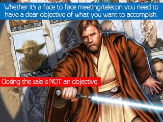Whether it's a face to face meeting/telecon you need to
have a clear objective of what you want to accomplish.




Closing the sale is NOT an objective.
 