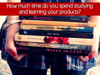 How much time do you spend studying
    and learning your products?
 
