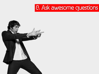 8. Ask awesome questions
 