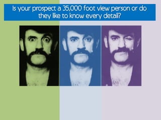Is your prospect a 35,000 foot view person or do
          they like to know every detail?
 
