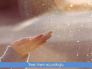 Treat them accordingly.
 