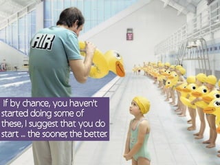 If by chance, you haven't
started doing some of
these, I suggest that you do
start ... the sooner the better
                   ,          .
 