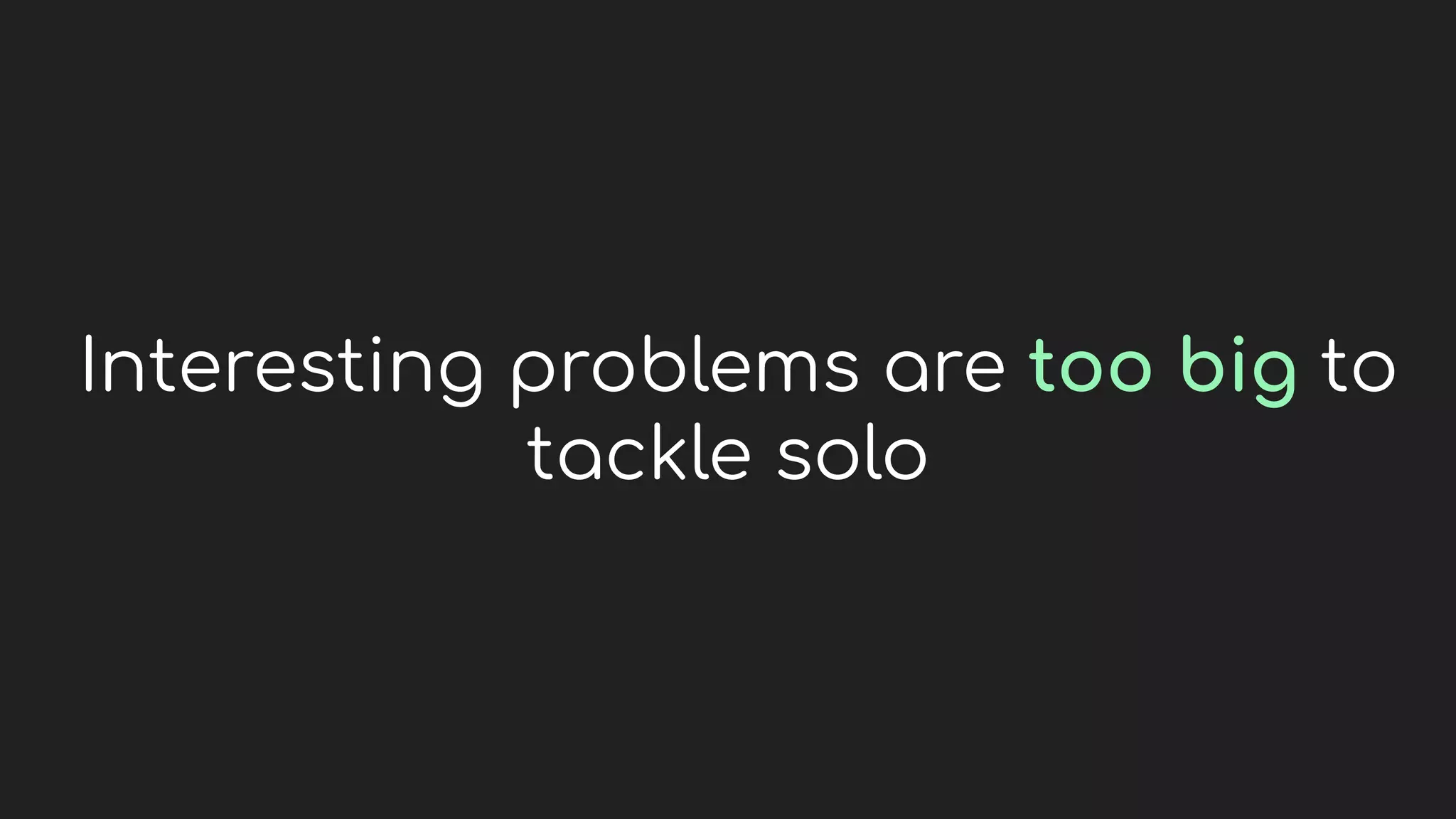 Interesting problems are too big to
tackle solo
 