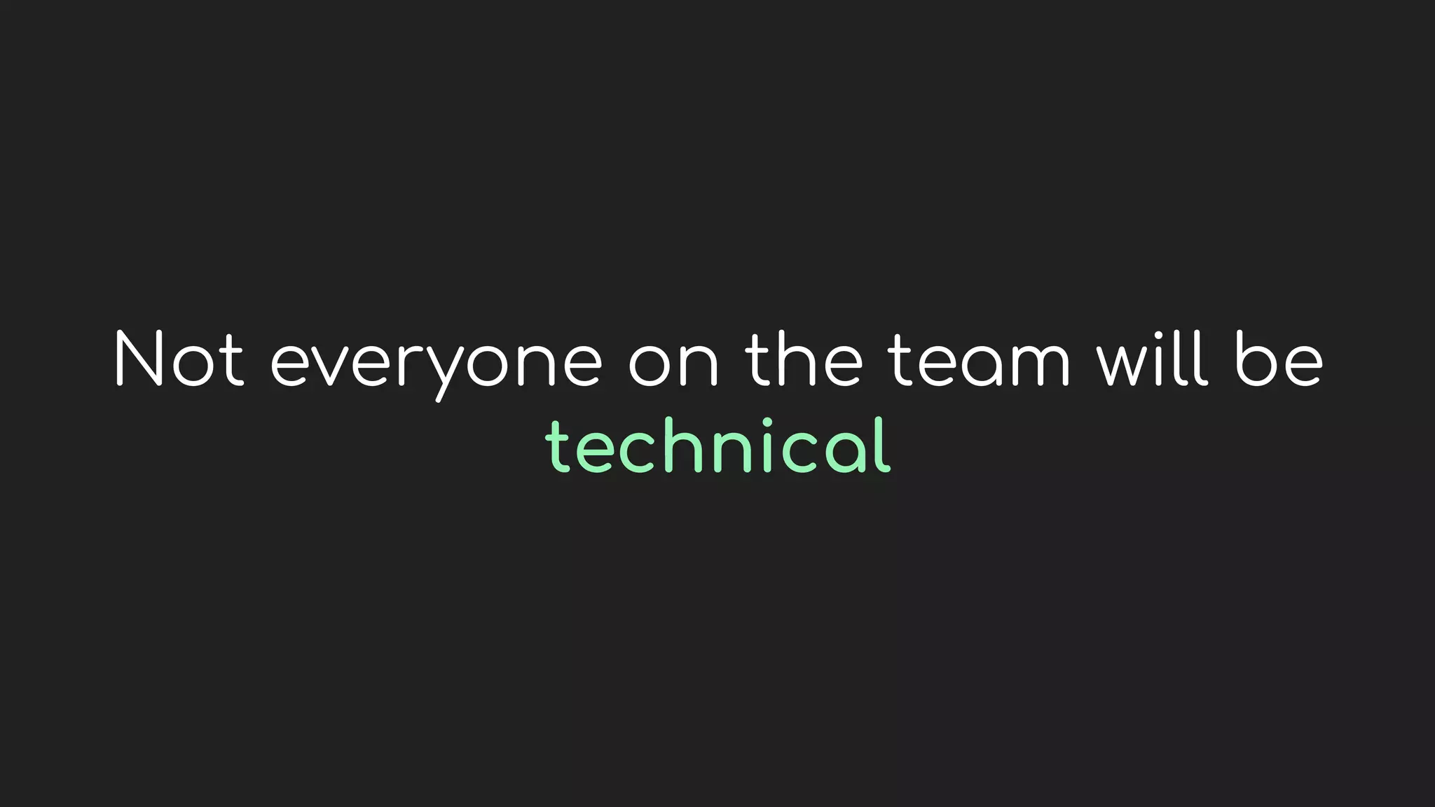 Not everyone on the team will be
technical
 