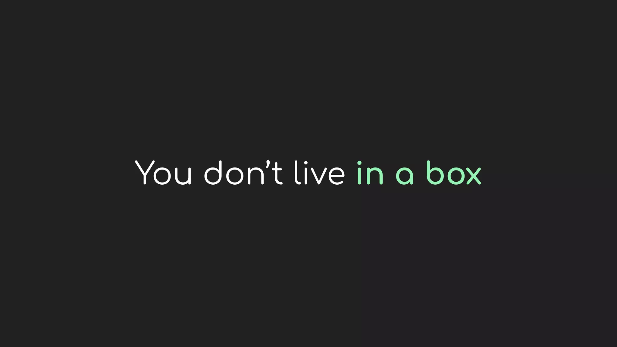 You don’t live in a box
 