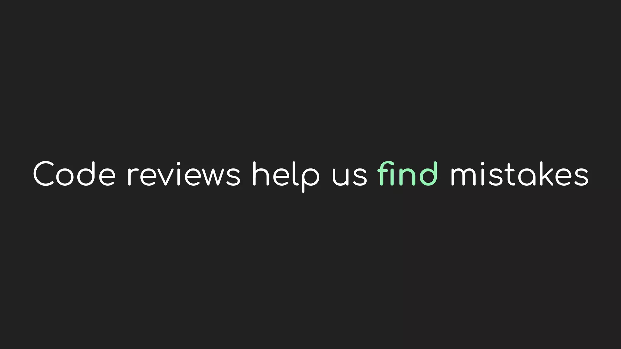 Code reviews help us ﬁnd mistakes
 