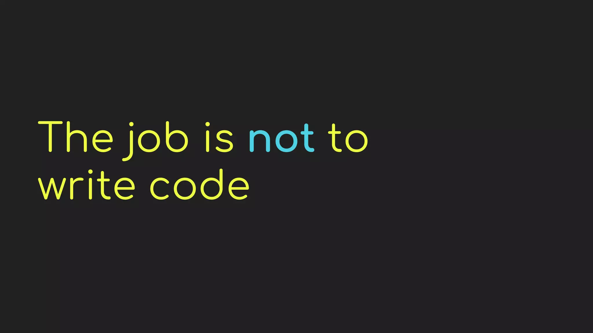 The job is not to
write code
 