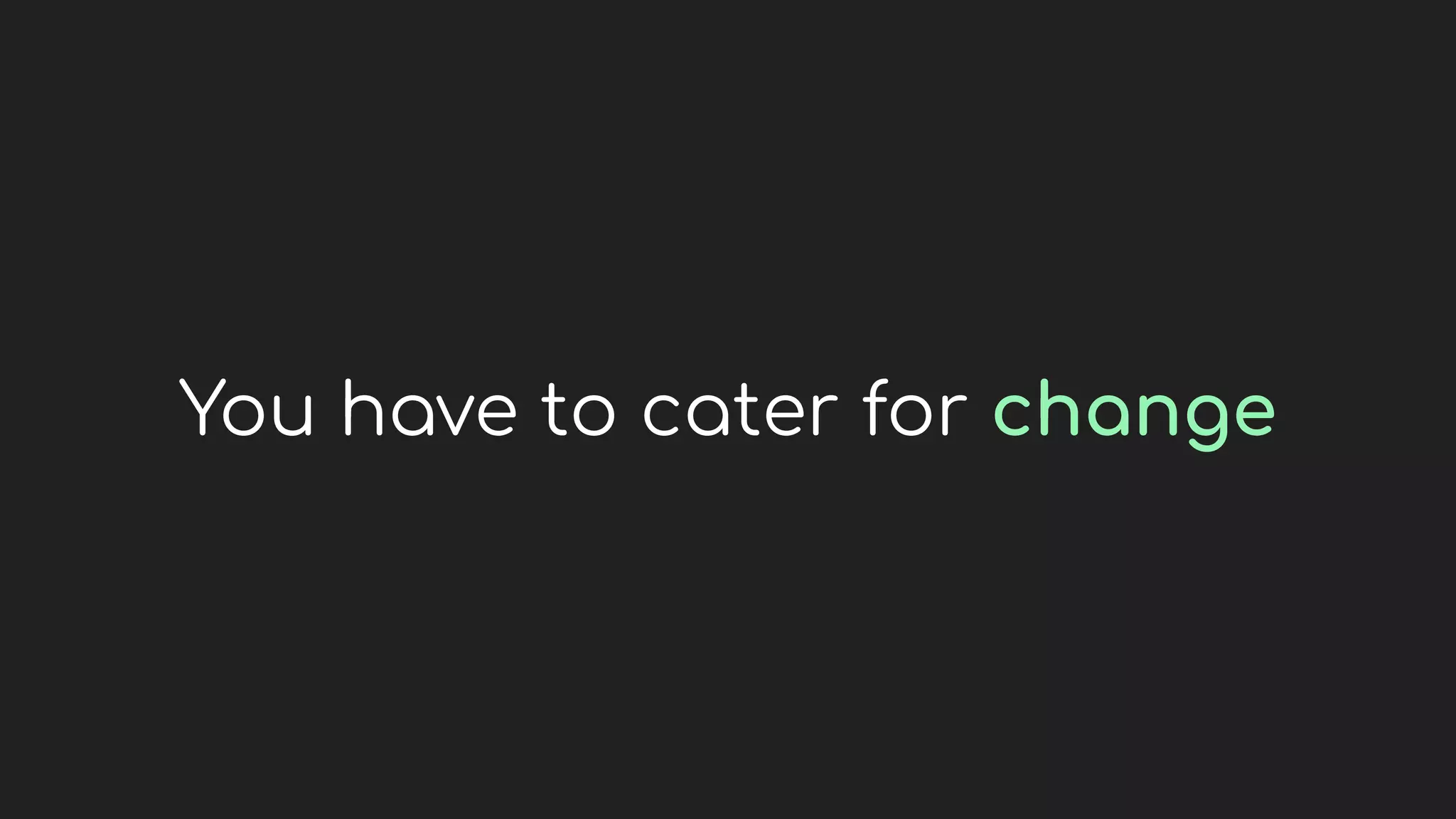 You have to cater for change
 