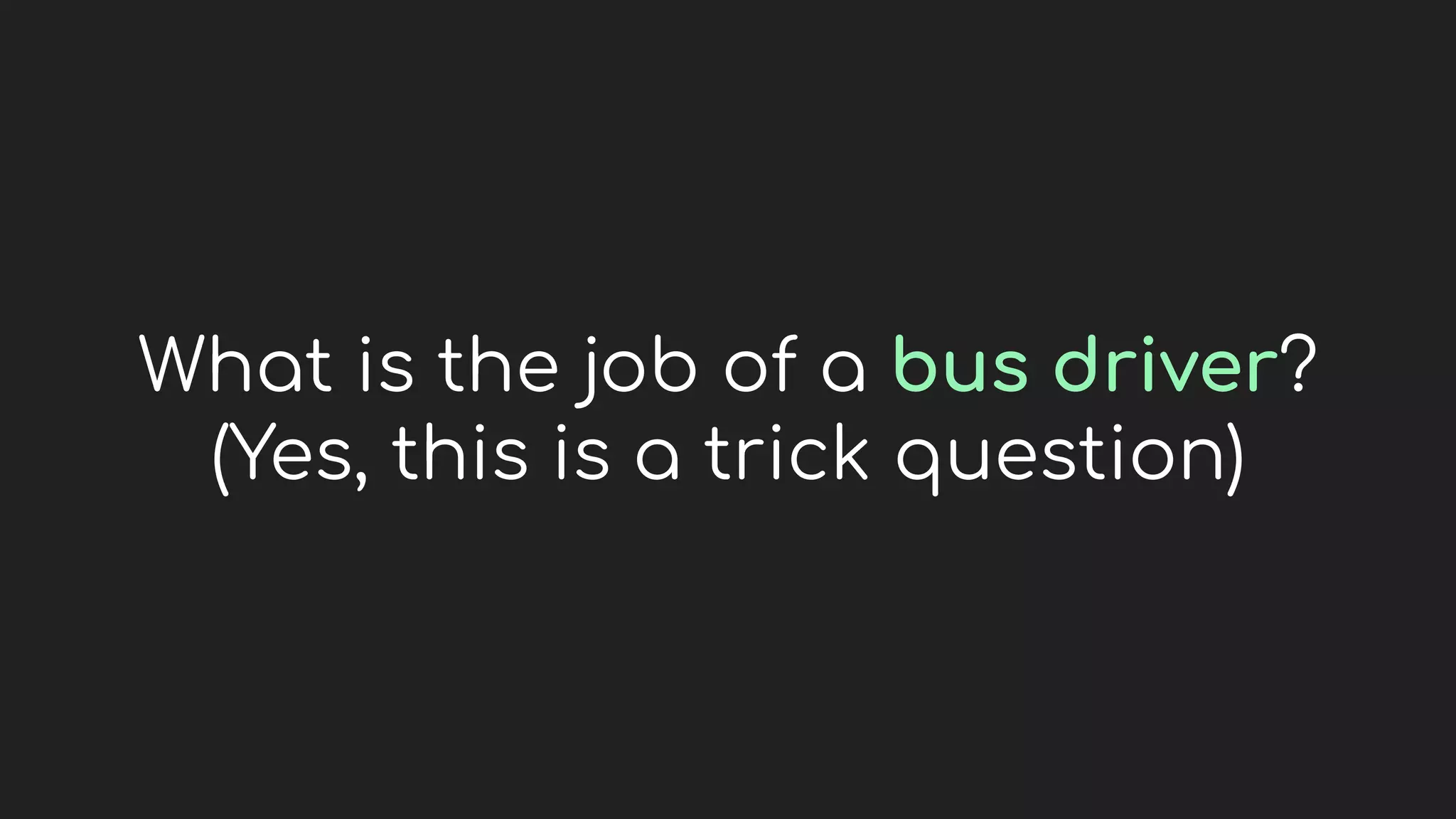 What is the job of a bus driver?
(Yes, this is a trick question)
 