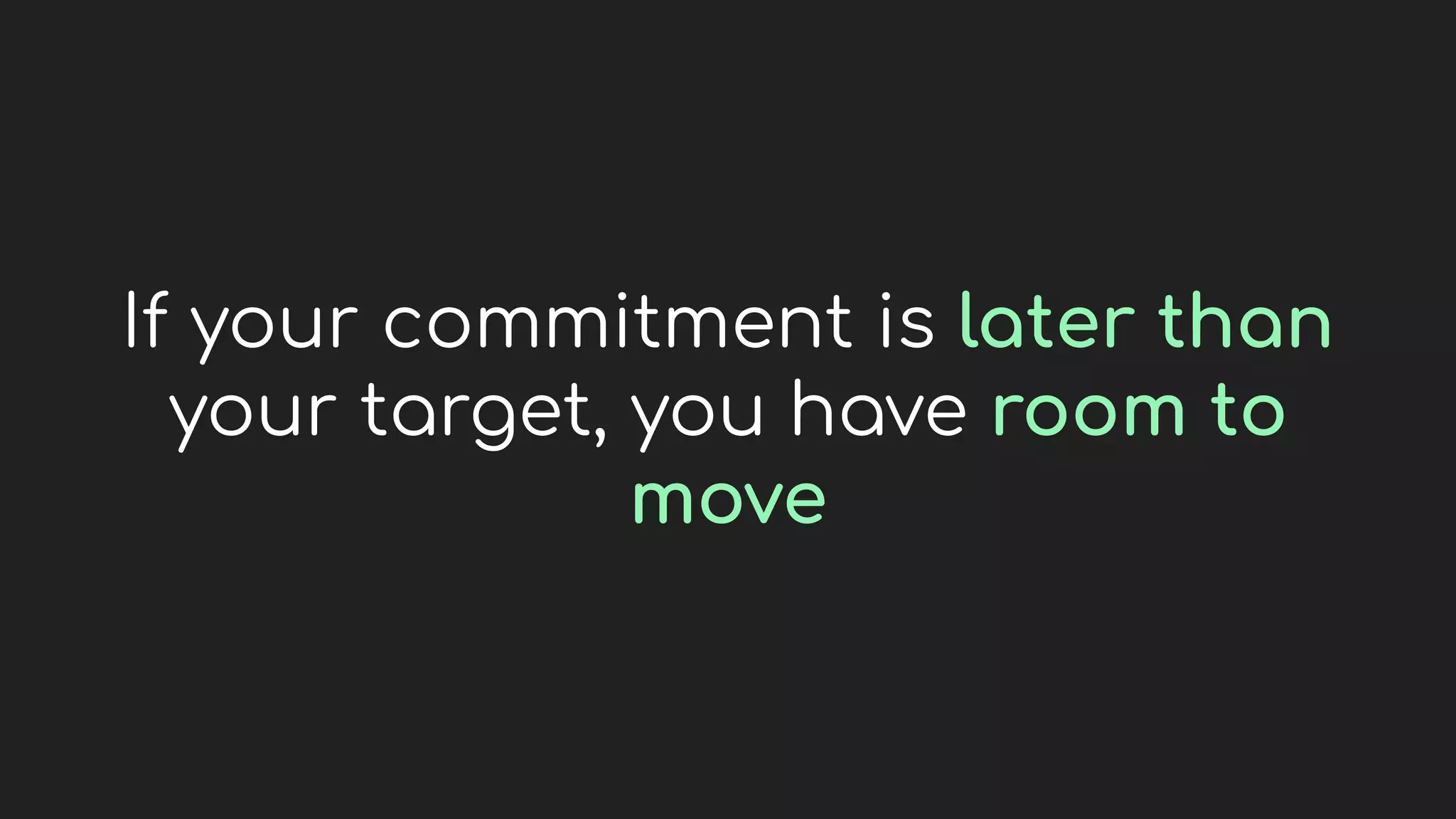 If your commitment is later than
your target, you have room to
move
 