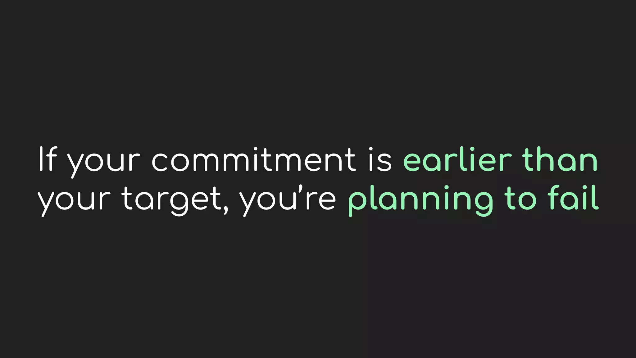 If your commitment is earlier than
your target, you’re planning to fail
 