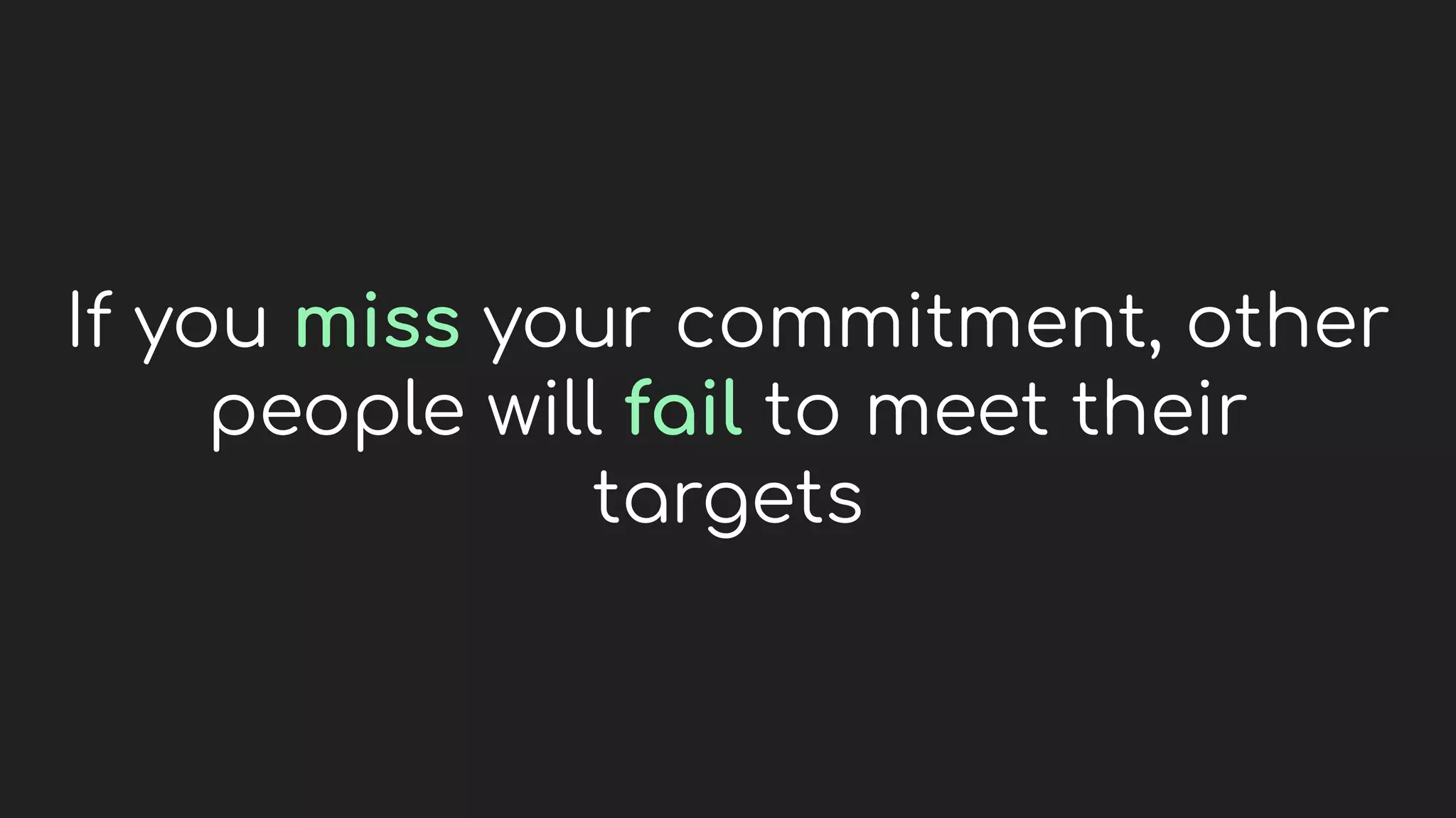 If you miss your commitment, other
people will fail to meet their
targets
 