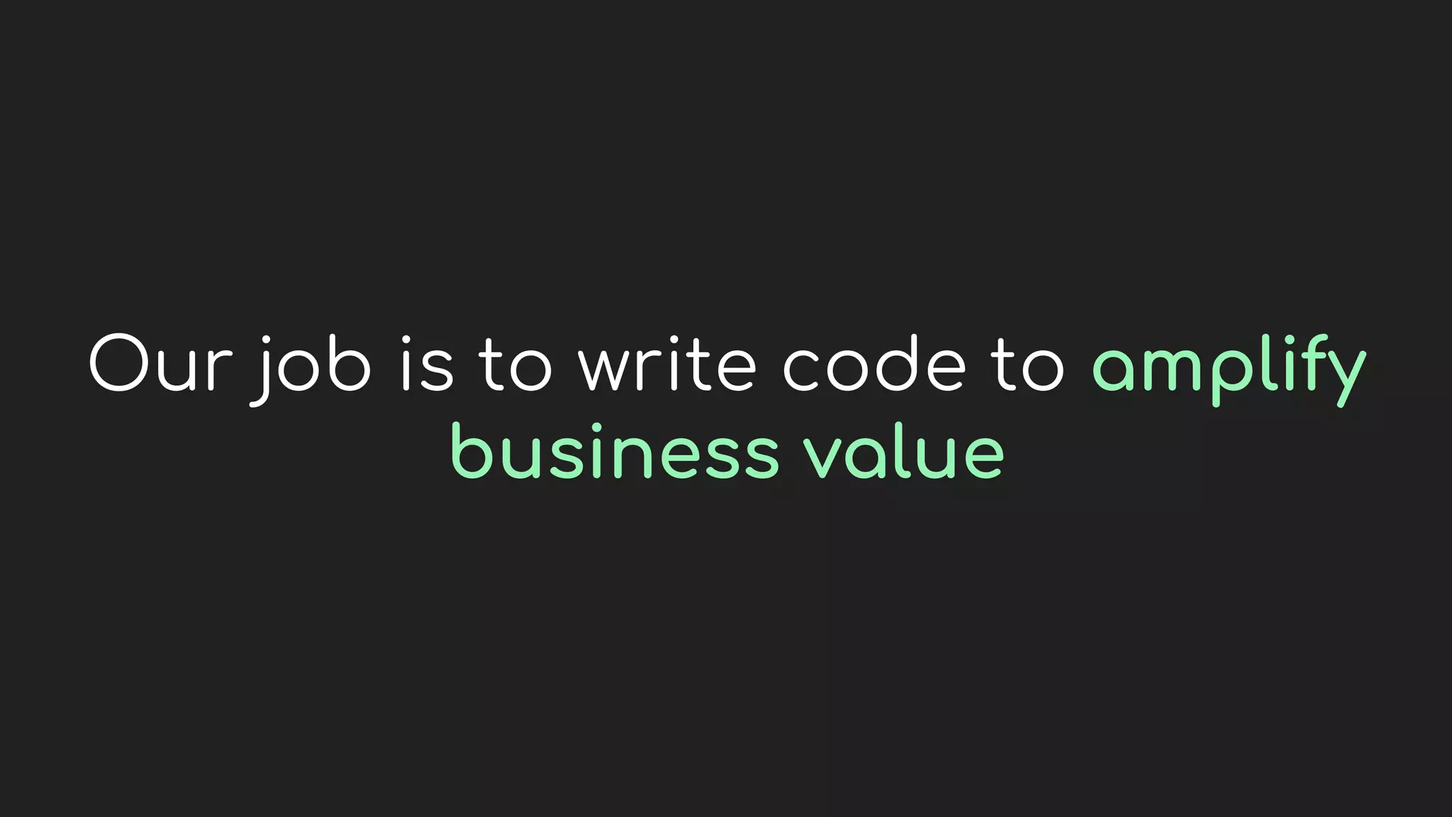 Our job is to write code to amplify
business value
 