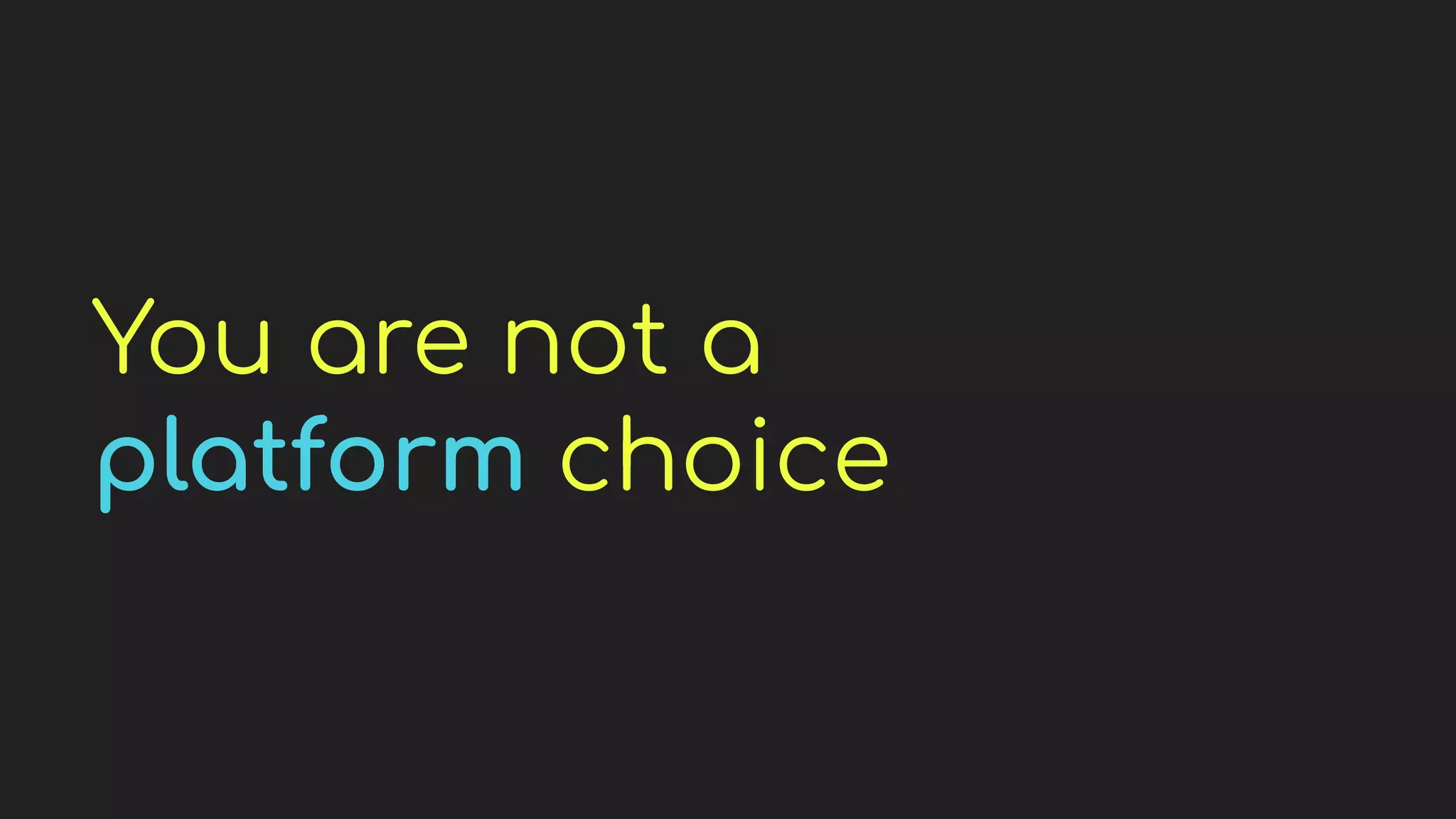 You are not a
platform choice
 