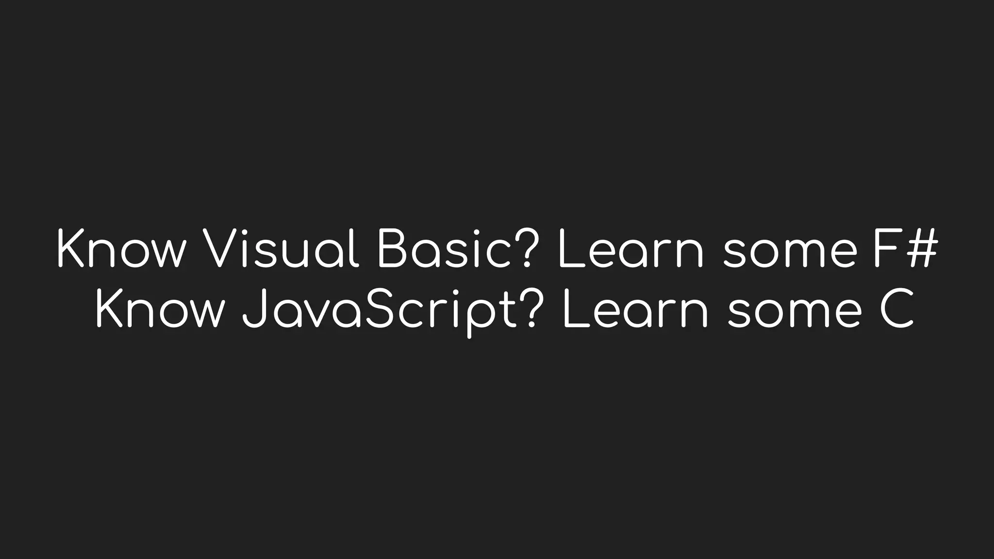 Know Visual Basic? Learn some F#
Know JavaScript? Learn some C
 