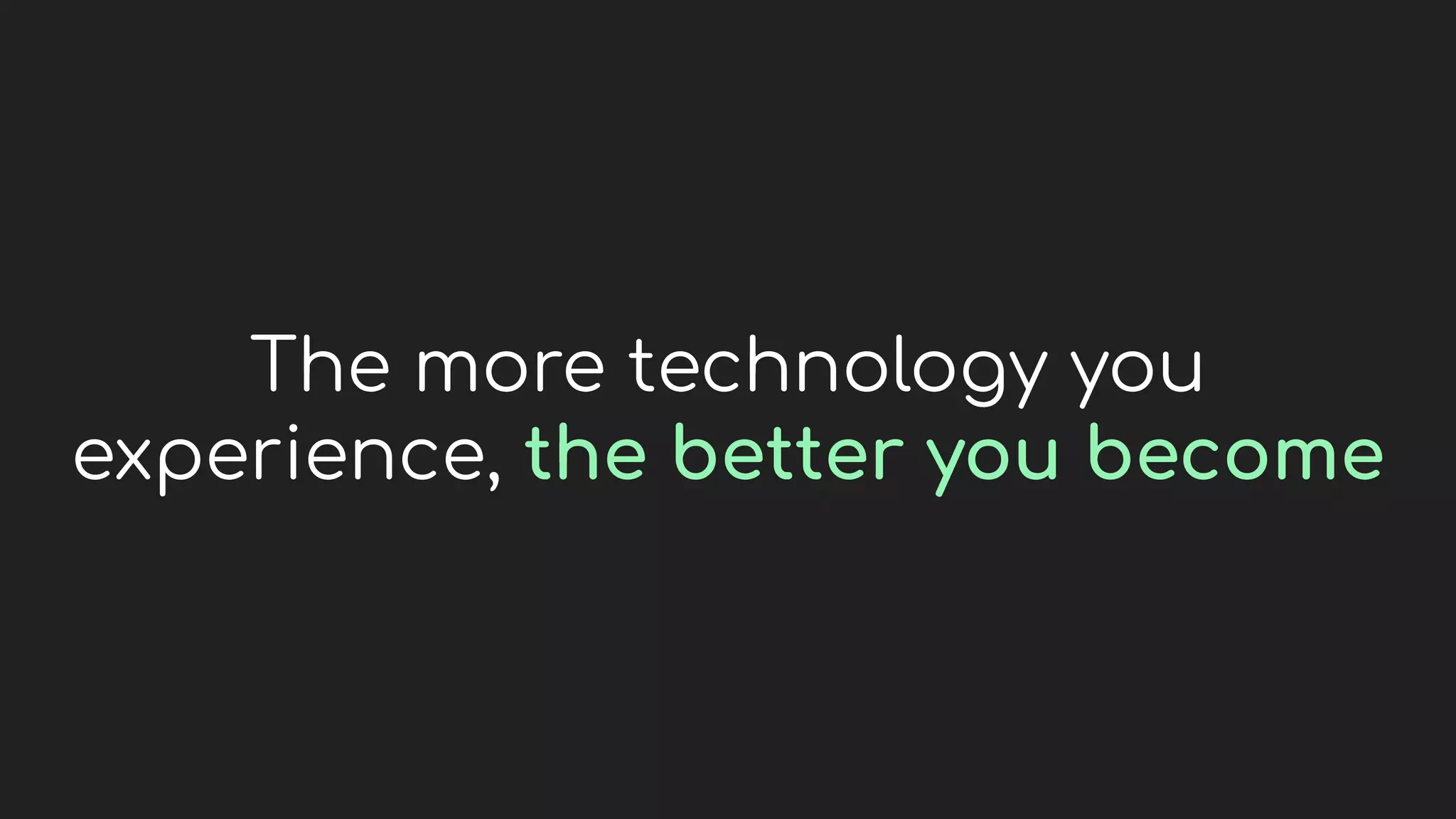 The more technology you
experience, the better you become
 