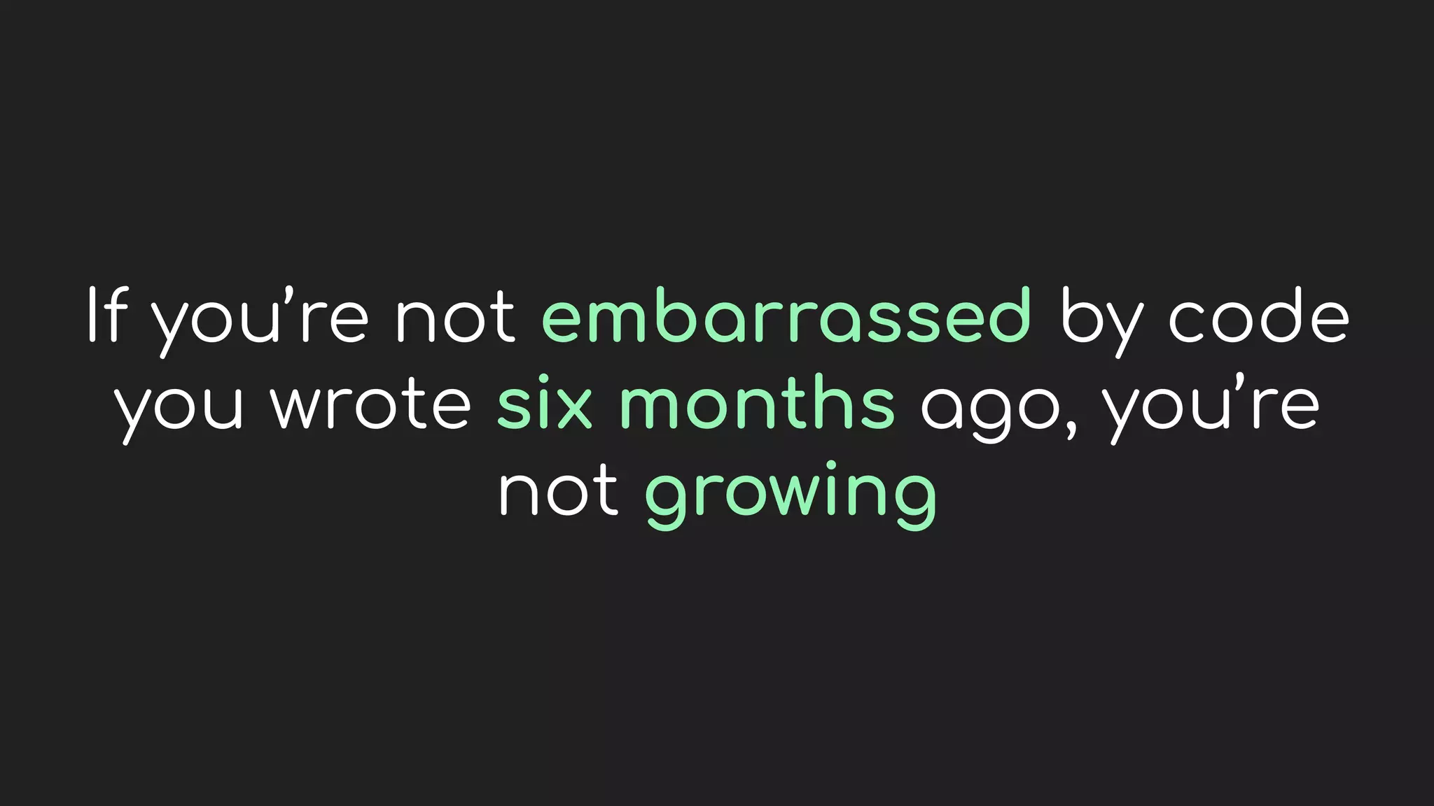 If you’re not embarrassed by code
you wrote six months ago, you’re
not growing
 